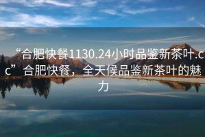 “合肥快餐1130.24小時品鑒新茶葉.cc”合肥快餐，全天候品鑒新茶葉的魅力