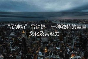 “吊鐘奶”吊鐘奶，一種獨(dú)特的美食文化及其魅力
