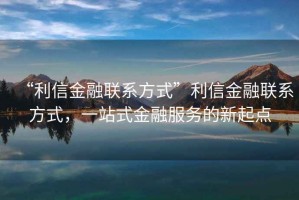 “利信金融聯(lián)系方式”利信金融聯(lián)系方式，一站式金融服務的新起點