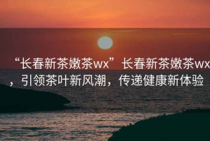 “長春新茶嫩茶wx”長春新茶嫩茶wx，引領茶葉新風潮，傳遞健康新體驗