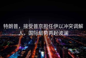 特朗普，接受普京擔(dān)任伊以沖突調(diào)解人，國際局勢(shì)再起波瀾