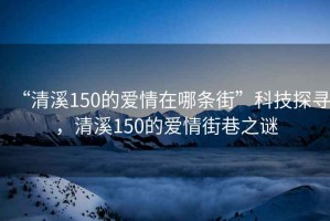 “清溪150的愛情在哪條街”科技探尋，清溪150的愛情街巷之謎