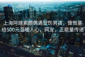 上海阿姨素顏偶遇受傷男孩，慷慨塞給500元溫暖人心，網友，正能量傳遞！
