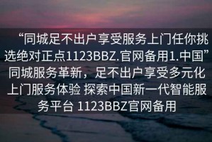 “同城足不出戶享受服務(wù)上門任你挑選絕對(duì)正點(diǎn)1123BBZ.官網(wǎng)備用1.中國”同城服務(wù)革新，足不出戶享受多元化上門服務(wù)體驗(yàn) 探索中國新一代智能服務(wù)平臺(tái) 1123BBZ官網(wǎng)備用