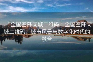 “全國空降同城二維碼”全國空降同城二維碼，城市風景與數字化時代的融合