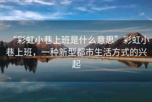 “彩虹小巷上班是什么意思”彩虹小巷上班，一種新型都市生活方式的興起