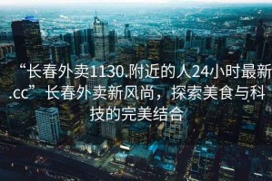“長春外賣1130.附近的人24小時最新.cc”長春外賣新風(fēng)尚，探索美食與科技的完美結(jié)合