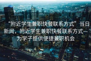 “附近學生兼職快餐聯系方式”當日新聞，附近學生兼職快餐聯系方式—為學子提供便捷兼職機會