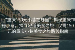 “重慶150元小巷在哪里”揭秘重慶神秘小巷，探尋地道美食之旅—僅需150元的重慶小巷美食之旅路線指南