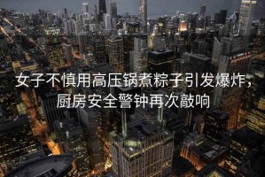 女子不慎用高壓鍋煮粽子引發爆炸，廚房安全警鐘再次敲響