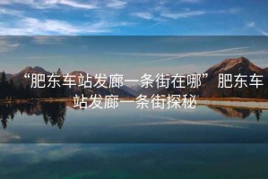 “肥東車站發廊一條街在哪”肥東車站發廊一條街探秘