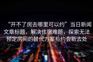 “開不了房去哪里可以約”當日新聞文章標題，解決住宿難題，探索無法預定房間的替代方案與約會新去處