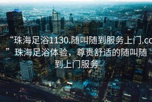 “珠海足浴1130.隨叫隨到服務上門.cc”珠海足浴體驗，尊貴舒適的隨叫隨到上門服務