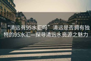 “清遠(yuǎn)有95水匯嗎”清遠(yuǎn)是否擁有獨(dú)特的95水匯—探尋清遠(yuǎn)水資源之魅力