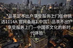 “品茶足不出戶享受服務(wù)上門任你挑選1114A.官網(wǎng)備用1.中國”品茶不出戶，享受服務(wù)上門—中國茶文化的新時代體驗