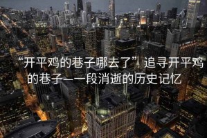 “開平雞的巷子哪去了”追尋開平雞的巷子—一段消逝的歷史記憶