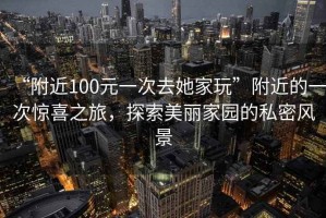 “附近100元一次去她家玩”附近的一次驚喜之旅，探索美麗家園的私密風(fēng)景