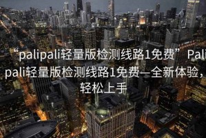 “palipali輕量版檢測線路1免費(fèi)”Palipali輕量版檢測線路1免費(fèi)—全新體驗(yàn)，輕松上手