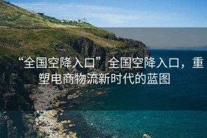 “全國空降入口”全國空降入口，重塑電商物流新時代的藍圖