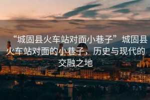 “城固縣火車站對面小巷子”城固縣火車站對面的小巷子，歷史與現代的交融之地