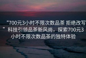 “700元3小時不限次數品茶 拒絕改寫”科技引領品茶新風尚，探索700元3小時不限次數品茶的獨特體驗