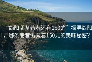 “簡陽哪條巷巷還有150的”探尋簡陽，哪條巷巷仍藏著150元的美味秘密？