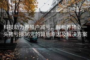 科技助力養殖戶減虧，解析養豬業一頭豬虧損36元的背后原因及解決方案