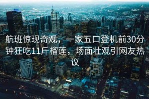 航班驚現奇觀，一家五口登機前30分鐘狂吃11斤榴蓮，場面壯觀引網友熱議