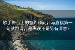 歌手舞臺上的意外瞬間，馬嘉祺第一句就跑調(diào)，是失誤還是另有深意？