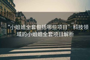 “小姐姐全套包括哪些項目”科技領域的小姐姐全套項目解析