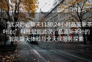 “武漢附近聊天1130.24小時品鑒新茶葉.cc”科技賦能武漢，品鑒新茶葉的智能聊天體驗與全天候服務探索