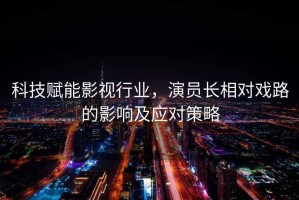 科技賦能影視行業，演員長相對戲路的影響及應對策略