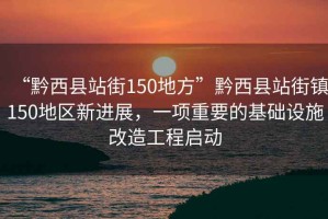 “黔西縣站街150地方”黔西縣站街鎮(zhèn)150地區(qū)新進展，一項重要的基礎設施改造工程啟動