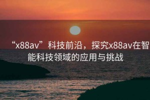 “x88av”科技前沿，探究x88av在智能科技領(lǐng)域的應(yīng)用與挑戰(zhàn)