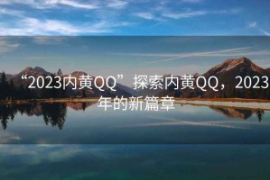 “2023內(nèi)黃QQ”探索內(nèi)黃QQ，2023年的新篇章