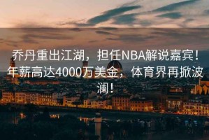 喬丹重出江湖，擔(dān)任NBA解說(shuō)嘉賓！年薪高達(dá)4000萬(wàn)美金，體育界再掀波瀾！