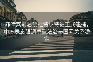 菲律賓前總統杜特爾特被正式逮捕，中方表態強調尊重法治與國際關系穩定