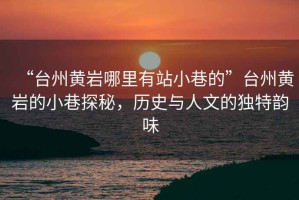 “臺州黃巖哪里有站小巷的”臺州黃巖的小巷探秘，歷史與人文的獨特韻味