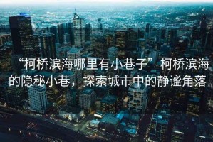“柯橋?yàn)I海哪里有小巷子”柯橋?yàn)I海的隱秘小巷，探索城市中的靜謐角落