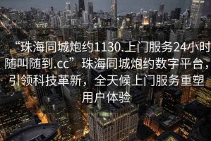 “珠海同城炮約1130.上門服務24小時隨叫隨到.cc”珠海同城炮約數字平臺，引領科技革新，全天候上門服務重塑用戶體驗