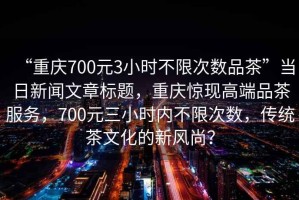 “重慶700元3小時(shí)不限次數(shù)品茶”當(dāng)日新聞文章標(biāo)題，重慶驚現(xiàn)高端品茶服務(wù)，700元三小時(shí)內(nèi)不限次數(shù)，傳統(tǒng)茶文化的新風(fēng)尚？