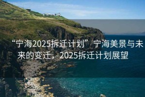 “寧海2025拆遷計(jì)劃”寧海美景與未來(lái)的變遷，2025拆遷計(jì)劃展望