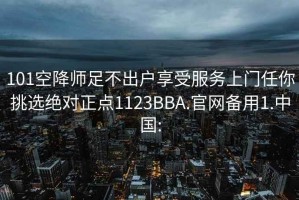 101空降師足不出戶享受服務上門任你挑選絕對正點1123BBA.官網備用1.中國: