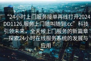“24小時(shí)上門服務(wù)接單再線打開2024DD1126.服務(wù)上門隨叫隨到.cc”科技引領(lǐng)未來，全天候上門服務(wù)的新篇章—探索24小時(shí)在線服務(wù)系統(tǒng)的發(fā)展與應(yīng)用