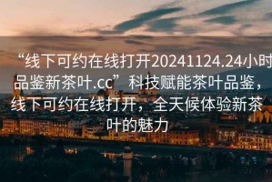 “線下可約在線打開20241124.24小時品鑒新茶葉.cc”科技賦能茶葉品鑒，線下可約在線打開，全天候體驗新茶葉的魅力