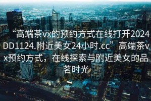 “高端茶vx的預約方式在線打開2024DD1124.附近美女24小時.cc”高端茶vx預約方式，在線探索與附近美女的品茗時光