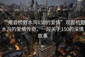 “觀音橋野水溝150的愛情”觀音橋野水溝的愛情傳奇，一段關(guān)于150的深情故事