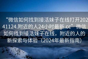 “微信如何找到接活妹子在線打開20241124.附近的人24小時(shí)最新.cc”微信如何找到接活妹子在線，附近的人的新探索與體驗(yàn)（2024年最新指南）