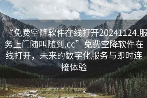 “免費空降軟件在線打開20241124.服務(wù)上門隨叫隨到.cc”免費空降軟件在線打開，未來的數(shù)字化服務(wù)與即時連接體驗