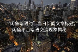 “閑魚暗語約”當日新聞文章標題，閑魚平臺暗語交流現象揭秘